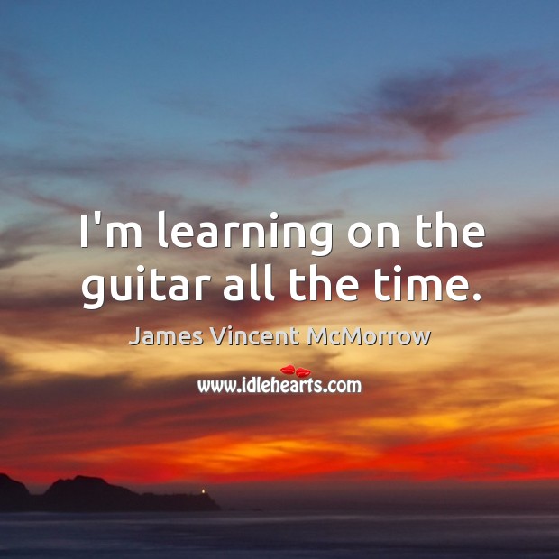 I’m learning on the guitar all the time. James Vincent McMorrow Picture Quote