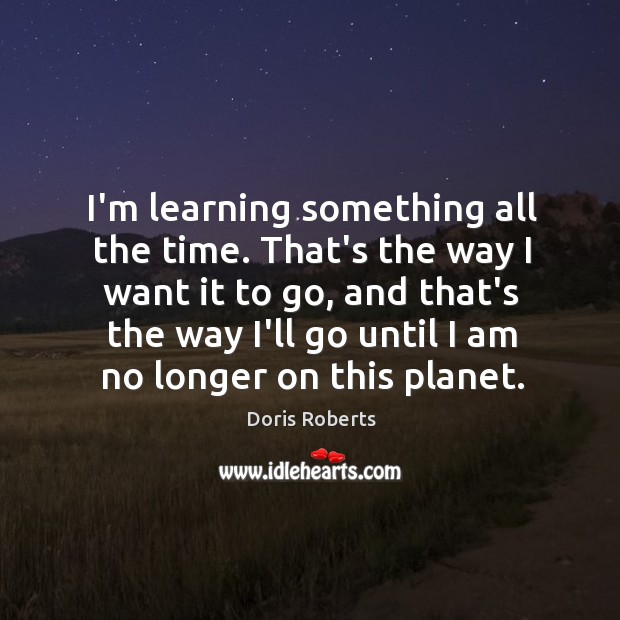 I’m learning something all the time. That’s the way I want it Doris Roberts Picture Quote