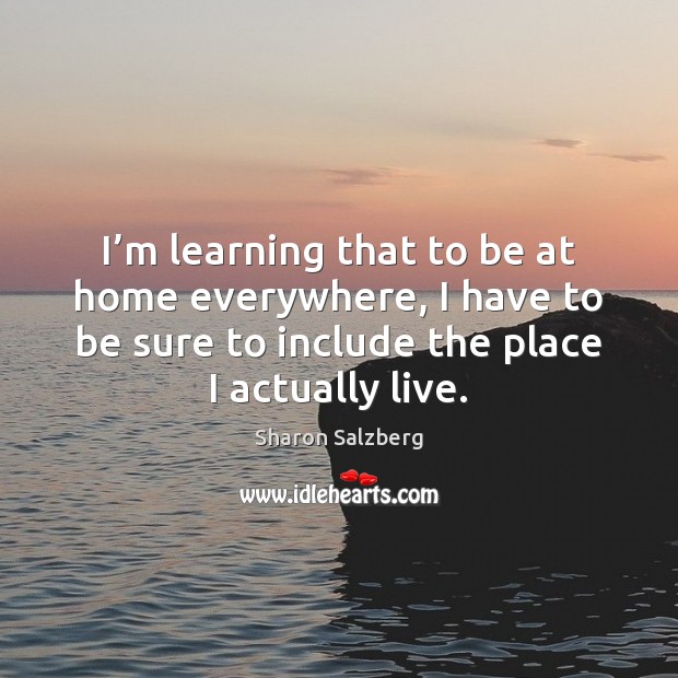 I’m learning that to be at home everywhere, I have to Sharon Salzberg Picture Quote