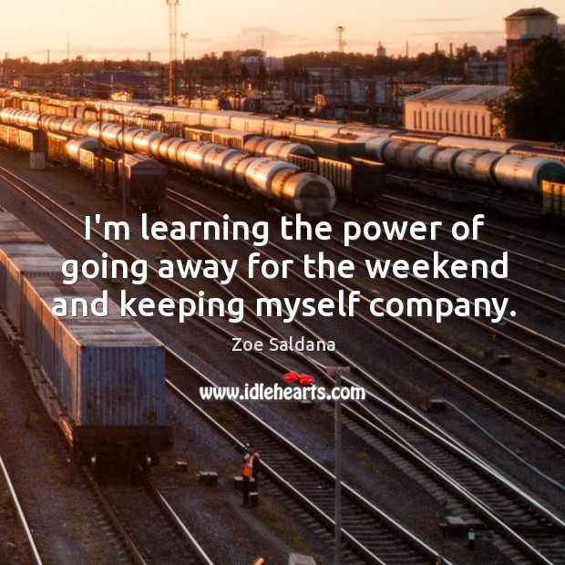 I’m learning the power of going away for the weekend and keeping myself company. Zoe Saldana Picture Quote