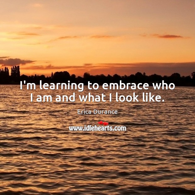 I’m learning to embrace who I am and what I look like. Erica Durance Picture Quote