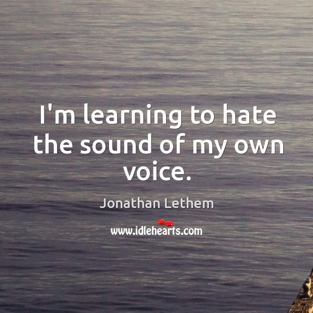 I’m learning to hate the sound of my own voice. Jonathan Lethem Picture Quote