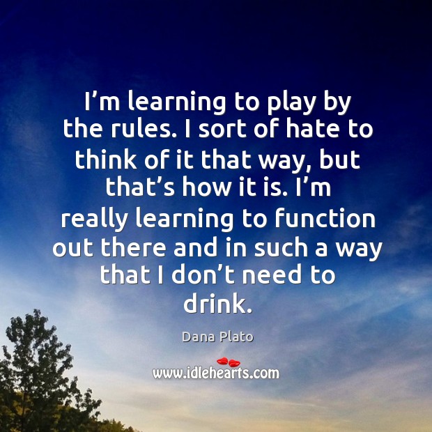 I’m learning to play by the rules. I sort of hate to think of it that way, but that’s how it is. Dana Plato Picture Quote