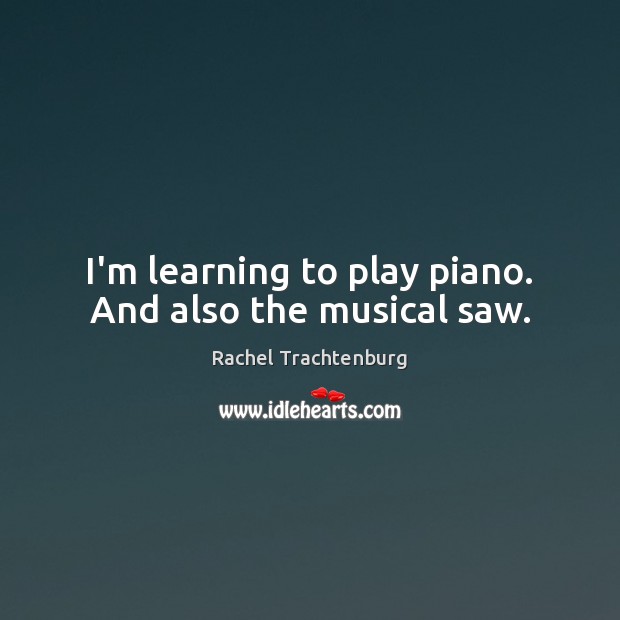 I’m learning to play piano. And also the musical saw. Rachel Trachtenburg Picture Quote