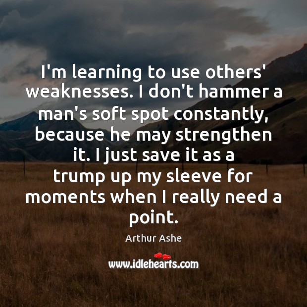 I’m learning to use others’ weaknesses. I don’t hammer a man’s soft Arthur Ashe Picture Quote