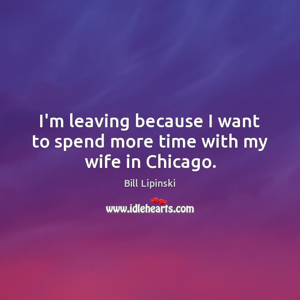 I’m leaving because I want to spend more time with my wife in Chicago. Bill Lipinski Picture Quote