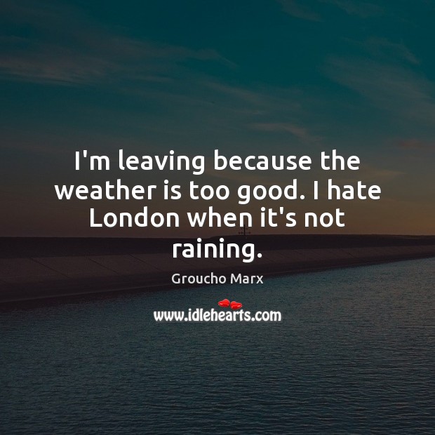 I’m leaving because the weather is too good. I hate London when it’s not raining. Groucho Marx Picture Quote