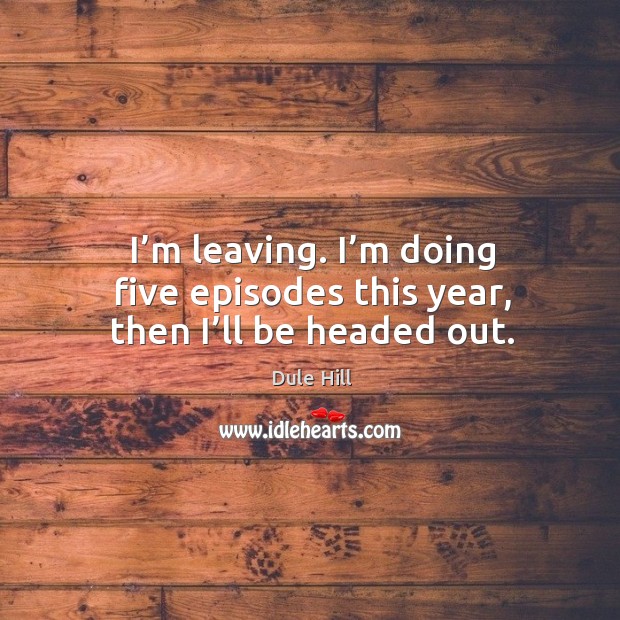 I’m leaving. I’m doing five episodes this year, then I’ll be headed out. Image