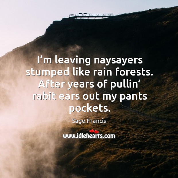 I’m leaving naysayers stumped like rain forests. After years of pullin’ rabit ears out my pants pockets. Sage Francis Picture Quote