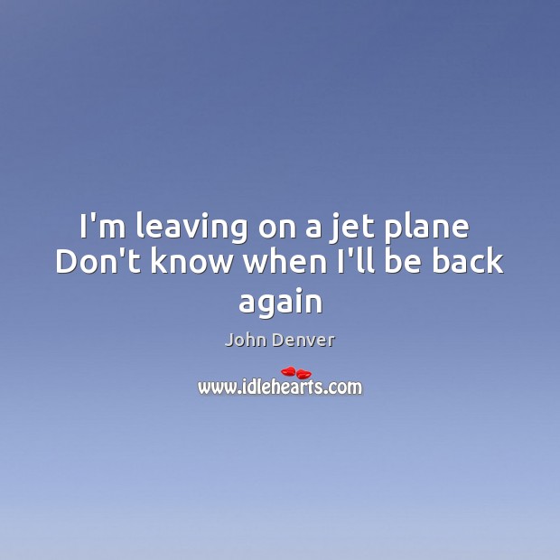 I’m leaving on a jet plane  Don’t know when I’ll be back again Image