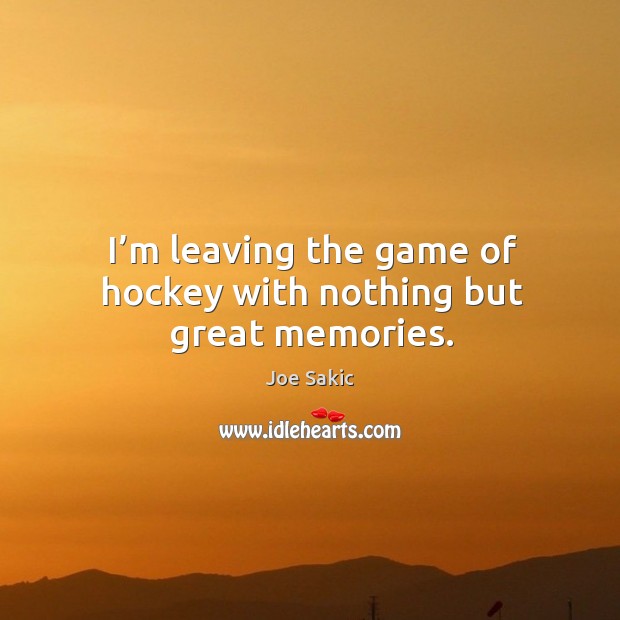 I’m leaving the game of hockey with nothing but great memories. Joe Sakic Picture Quote