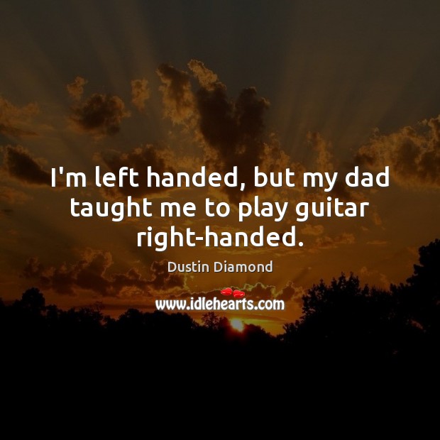 I’m left handed, but my dad taught me to play guitar right-handed. Dustin Diamond Picture Quote