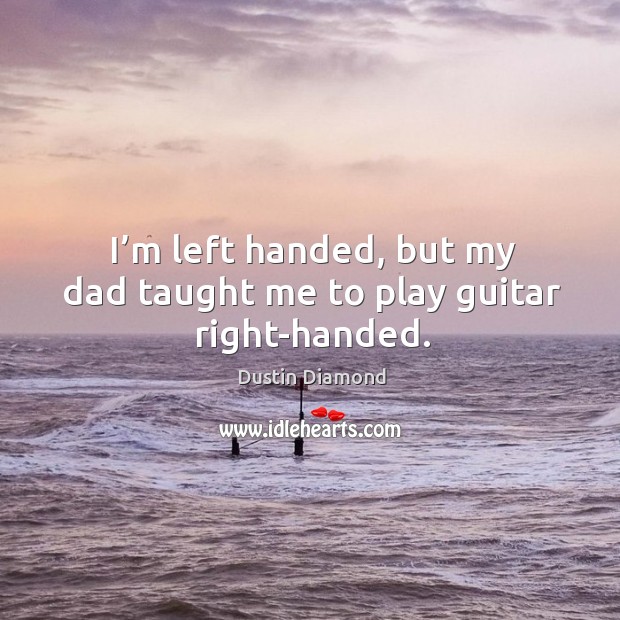 I’m left handed, but my dad taught me to play guitar right-handed. Dustin Diamond Picture Quote