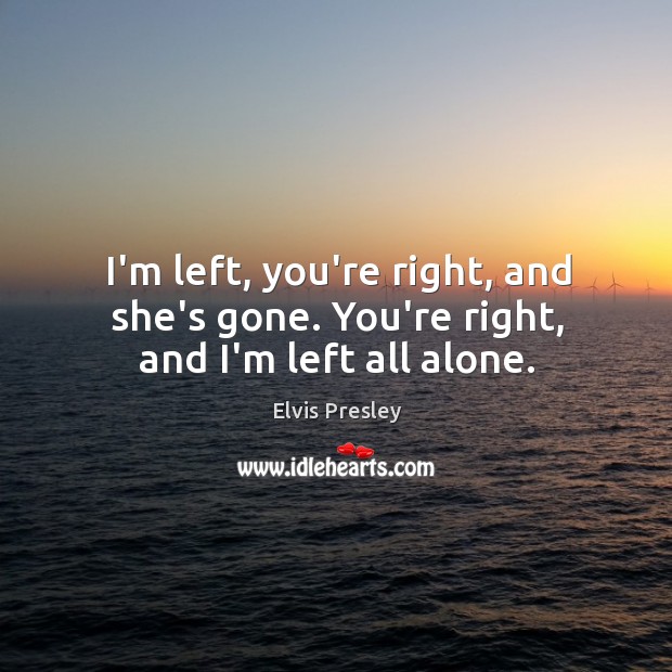 I’m left, you’re right, and she’s gone. You’re right, and I’m left all alone. Elvis Presley Picture Quote