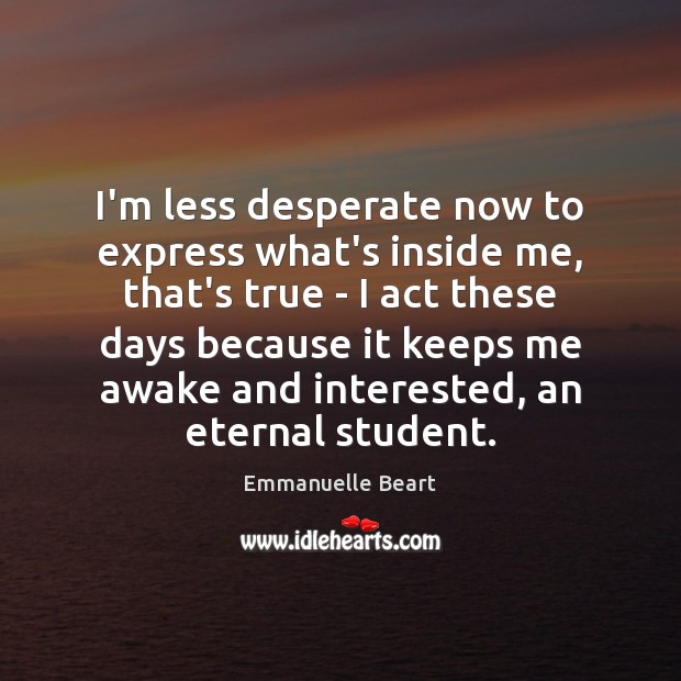 I’m less desperate now to express what’s inside me, that’s true – Emmanuelle Beart Picture Quote