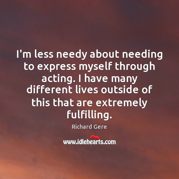 I’m less needy about needing to express myself through acting. I have Richard Gere Picture Quote