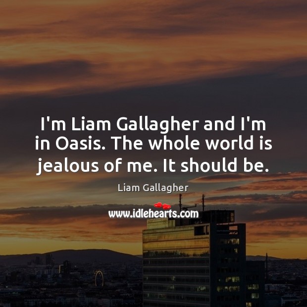 I’m Liam Gallagher and I’m in Oasis. The whole world is jealous of me. It should be. Liam Gallagher Picture Quote