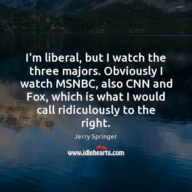 I’m liberal, but I watch the three majors. Obviously I watch MSNBC, Jerry Springer Picture Quote