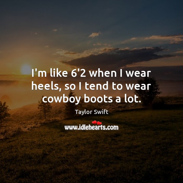 I’m like 6’2 when I wear heels, so I tend to wear cowboy boots a lot. Taylor Swift Picture Quote