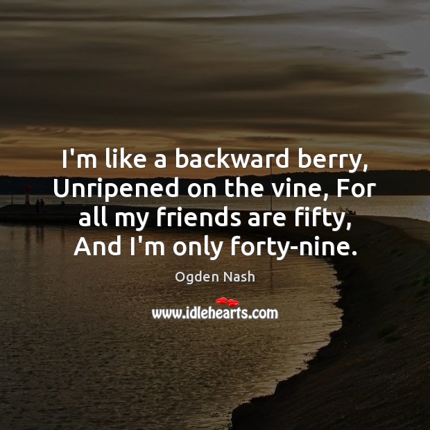 I’m like a backward berry, Unripened on the vine, For all my Friendship Quotes Image