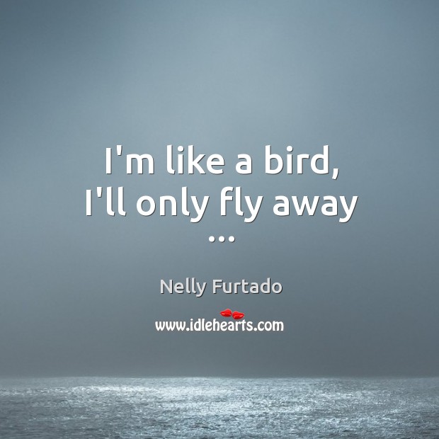 I’m like a bird, I’ll only fly away … Nelly Furtado Picture Quote