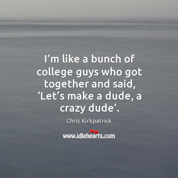 I’m like a bunch of college guys who got together and said, ‘let’s make a dude, a crazy dude’. Chris Kirkpatrick Picture Quote