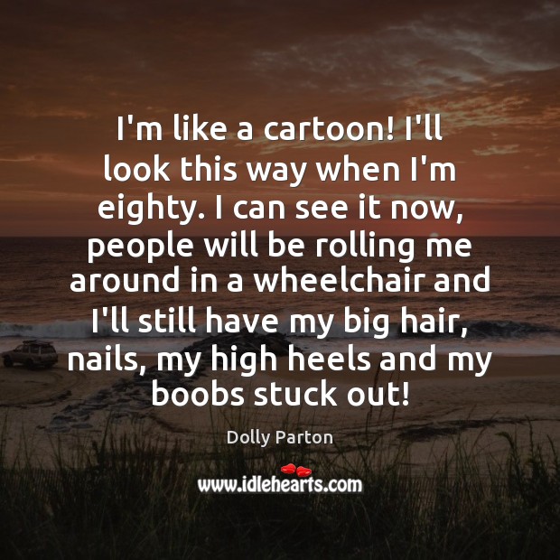 I’m like a cartoon! I’ll look this way when I’m eighty. I Dolly Parton Picture Quote