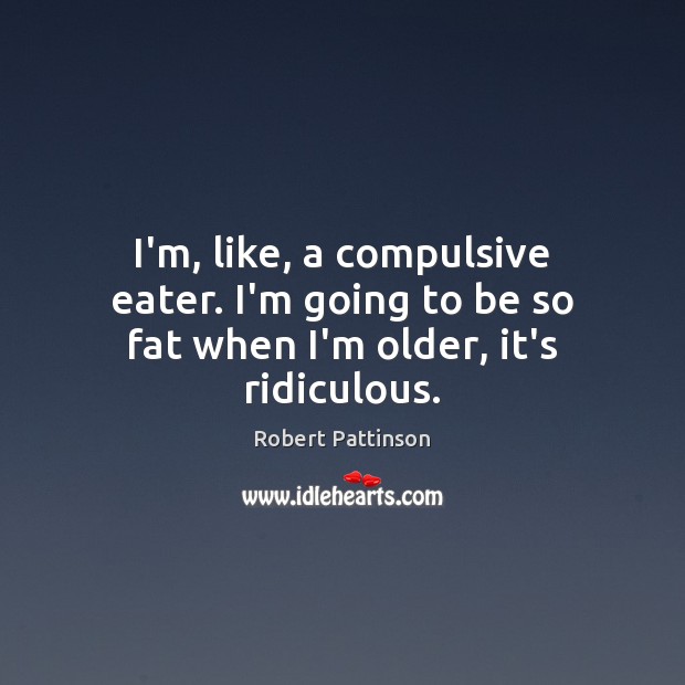 I’m, like, a compulsive eater. I’m going to be so fat when I’m older, it’s ridiculous. Robert Pattinson Picture Quote