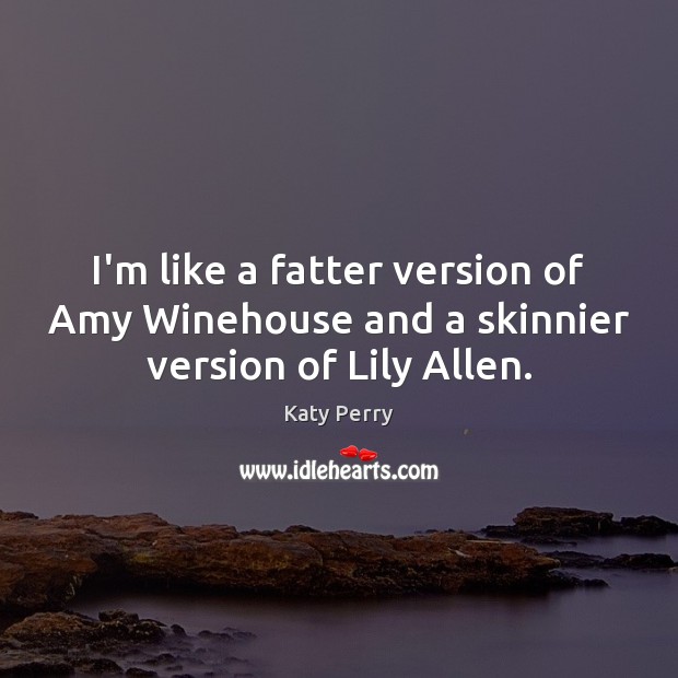 I’m like a fatter version of Amy Winehouse and a skinnier version of Lily Allen. Katy Perry Picture Quote