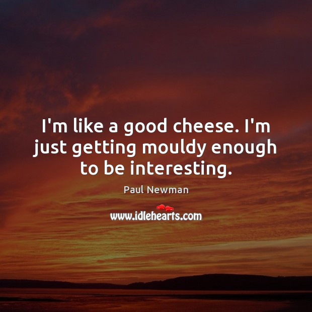 I’m like a good cheese. I’m just getting mouldy enough to be interesting. Paul Newman Picture Quote