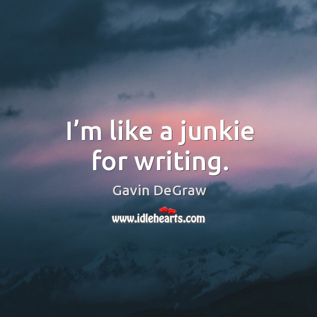 I’m like a junkie for writing. Image