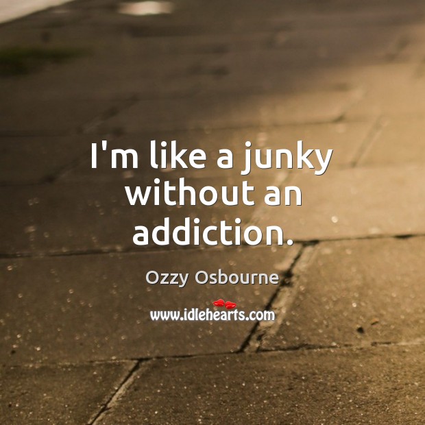 I’m like a junky without an addiction. Ozzy Osbourne Picture Quote