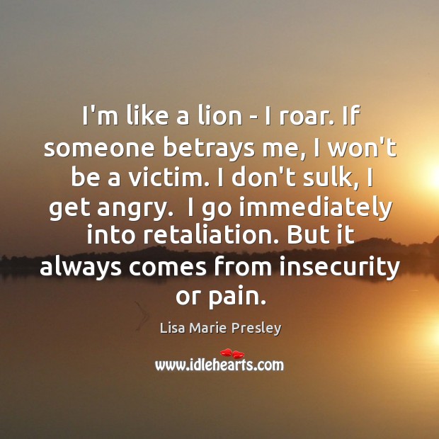 I’m like a lion – I roar. If someone betrays me, I Lisa Marie Presley Picture Quote