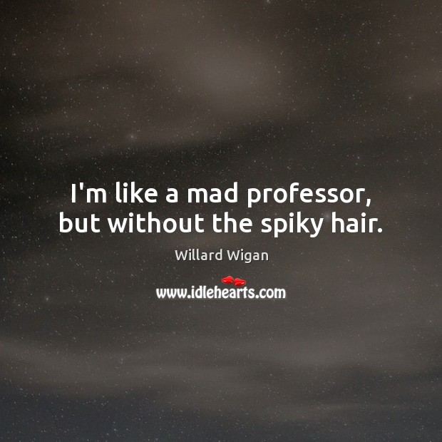I’m like a mad professor, but without the spiky hair. Willard Wigan Picture Quote