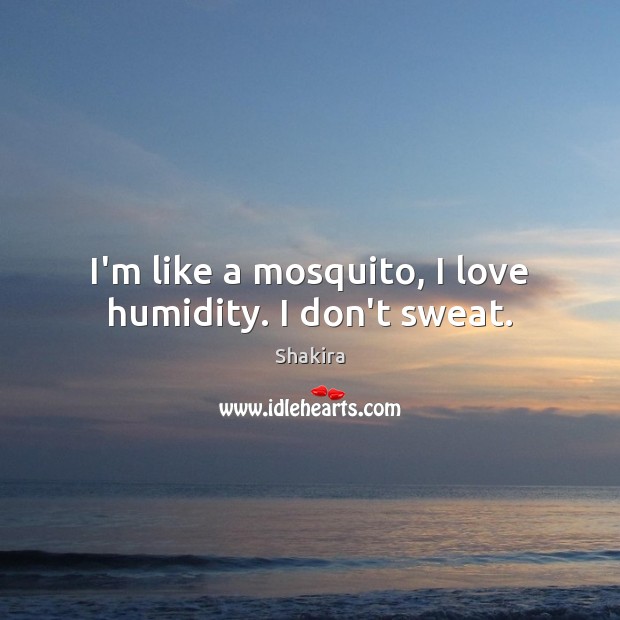 I’m like a mosquito, I love humidity. I don’t sweat. Shakira Picture Quote