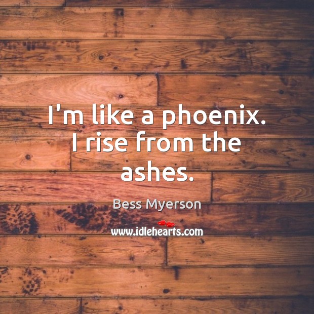 I’m like a phoenix. I rise from the ashes. Image