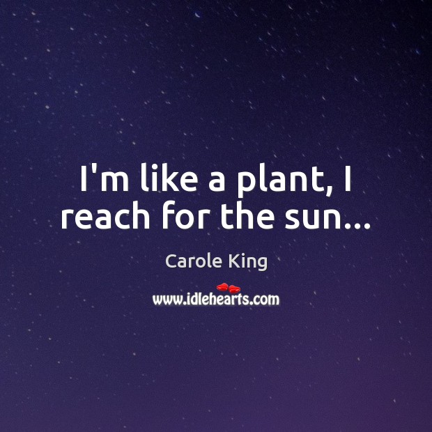I’m like a plant, I reach for the sun… Carole King Picture Quote