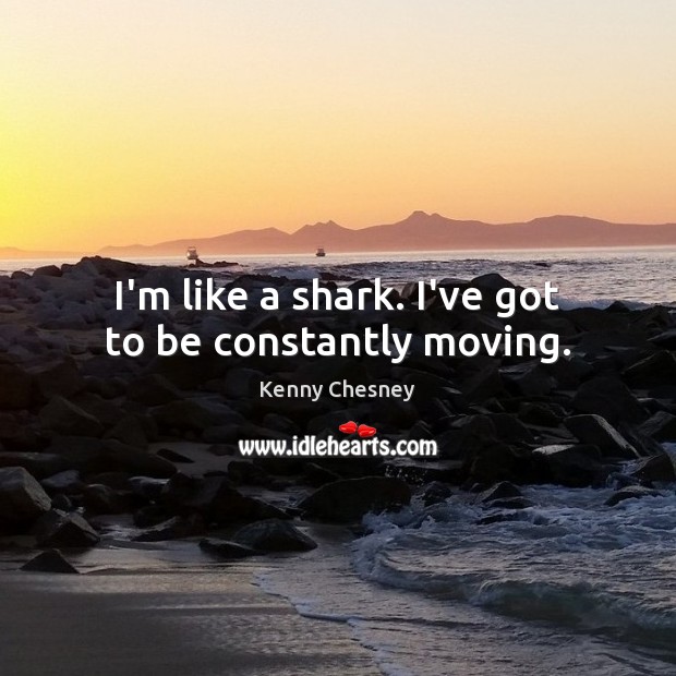 I’m like a shark. I’ve got to be constantly moving. Kenny Chesney Picture Quote