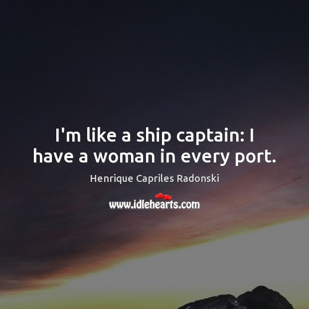 I’m like a ship captain: I have a woman in every port. Henrique Capriles Radonski Picture Quote