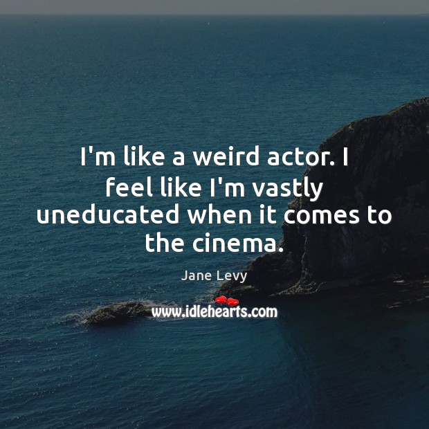 I’m like a weird actor. I feel like I’m vastly uneducated when it comes to the cinema. Image