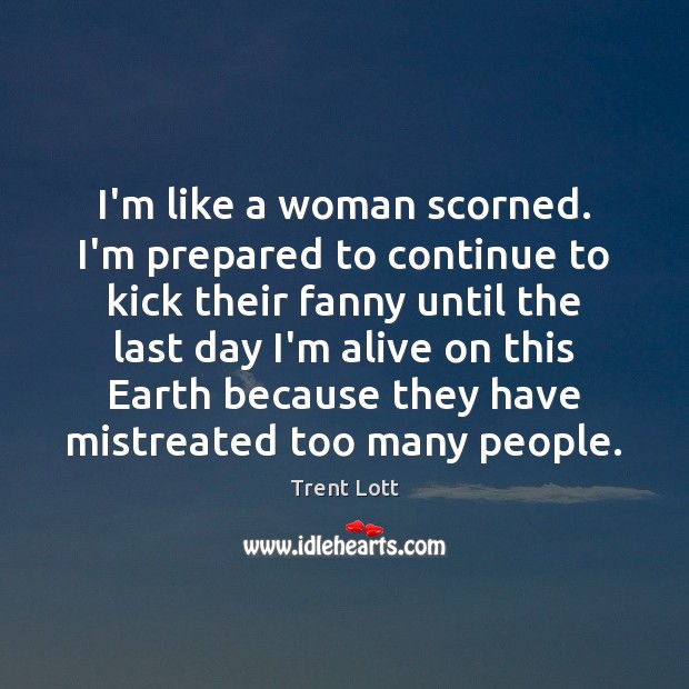I’m like a woman scorned. I’m prepared to continue to kick their Trent Lott Picture Quote