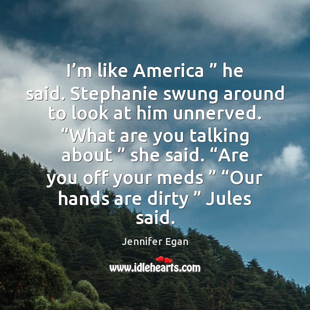 I’m like America ” he said. Stephanie swung around to look at Jennifer Egan Picture Quote