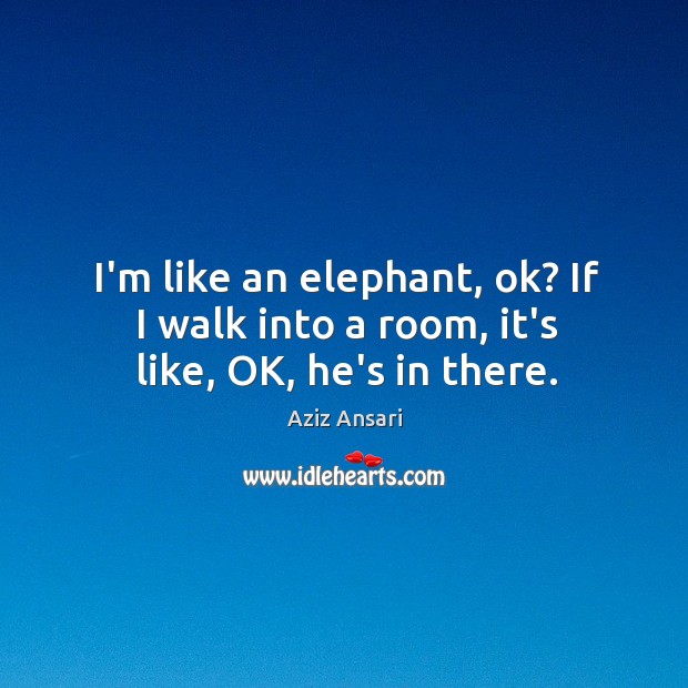 I’m like an elephant, ok? If I walk into a room, it’s like, OK, he’s in there. Aziz Ansari Picture Quote