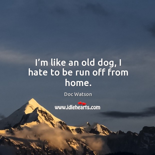 I’m like an old dog, I hate to be run off from home. Doc Watson Picture Quote