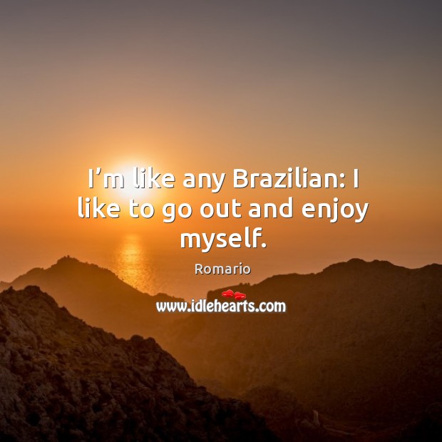I’m like any brazilian: I like to go out and enjoy myself. Romario Picture Quote