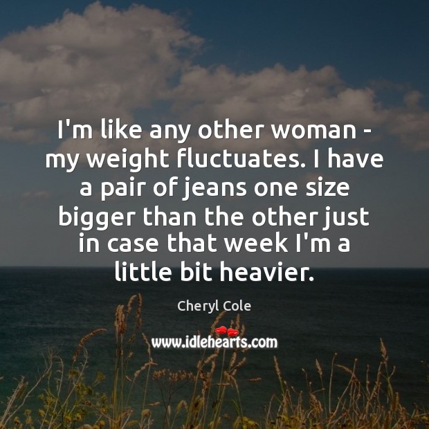 I’m like any other woman – my weight fluctuates. I have a Cheryl Cole Picture Quote