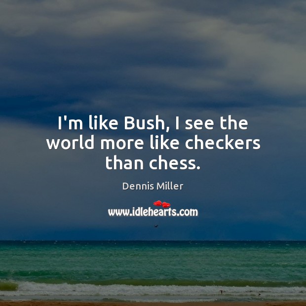 I’m like Bush, I see the world more like checkers than chess. Dennis Miller Picture Quote