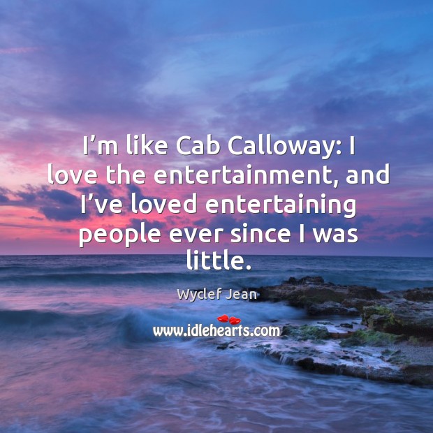 I’m like cab calloway: I love the entertainment, and I’ve loved entertaining people ever since I was little. Wyclef Jean Picture Quote