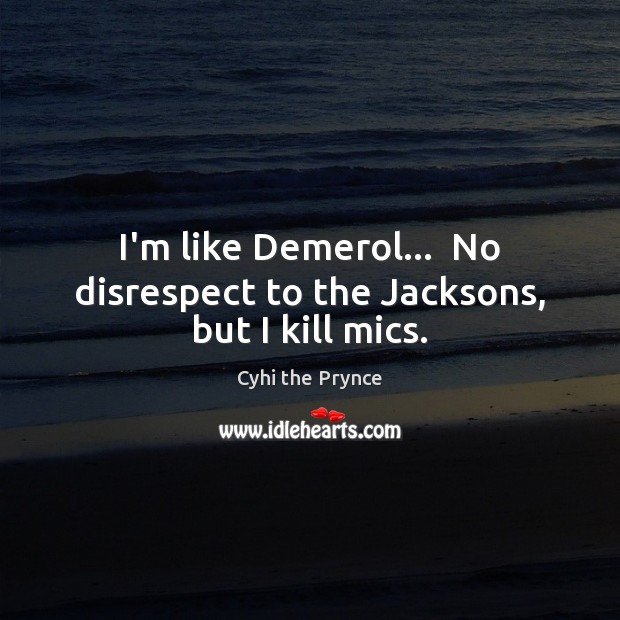 I’m like Demerol…  No disrespect to the Jacksons, but I kill mics. Cyhi the Prynce Picture Quote