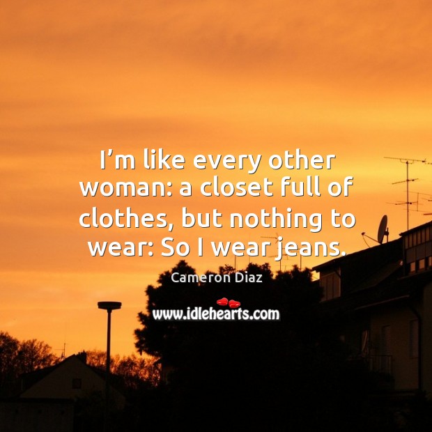 I’m like every other woman: a closet full of clothes, but nothing to wear: so I wear jeans. Cameron Diaz Picture Quote